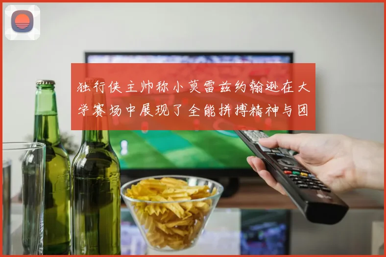 独行侠主帅称小莫雷兹约翰逊在大学赛场中展现了全能拼搏精神与团队奉献精神