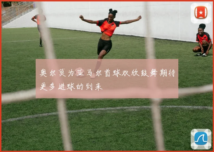 奥尔莫为亚马尔首球欢欣鼓舞期待更多进球的到来