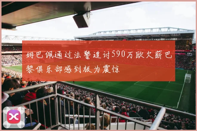 姆巴佩通过法警追讨590万欧欠薪巴黎俱乐部感到极为震惊
