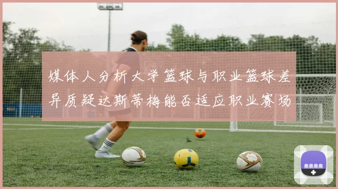 媒体人分析大学篮球与职业篮球差异质疑达斯蒂梅能否适应职业赛场