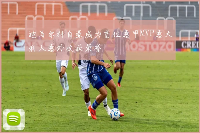 迪马尔科自豪成为首位意甲MVP意大利人意外收获荣誉
