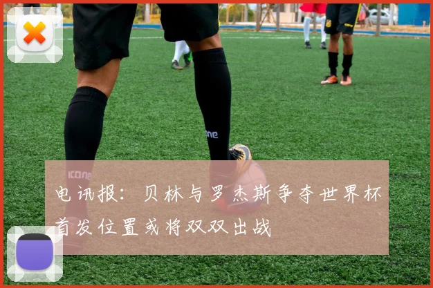 电讯报：贝林与罗杰斯争夺世界杯首发位置或将双双出战