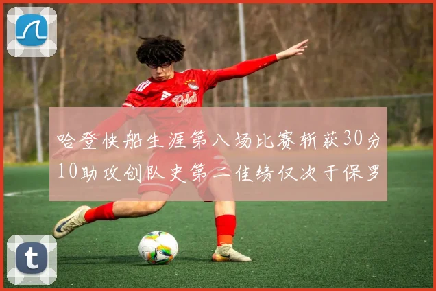 哈登快船生涯第八场比赛斩获30分10助攻创队史第二佳绩仅次于保罗