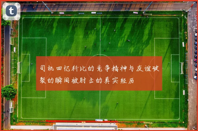 司机回忆科比的竞争精神与友谊破裂的瞬间被肘击的真实经历