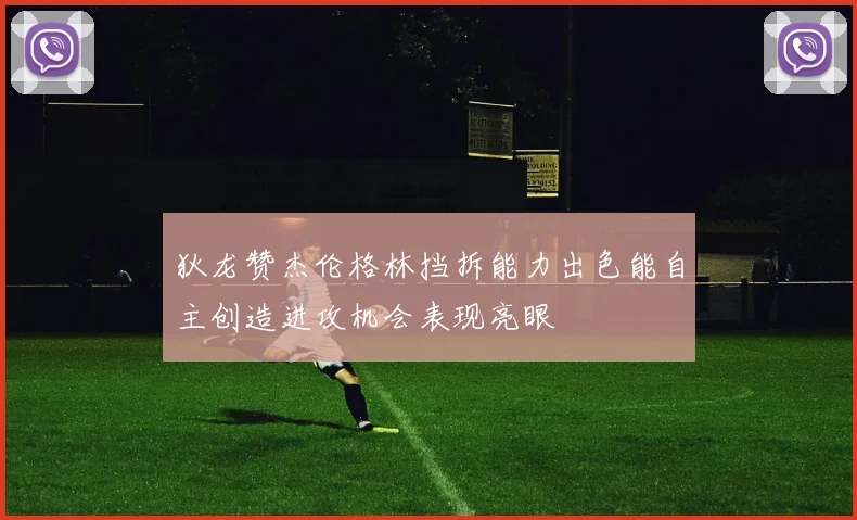 狄龙赞杰伦格林挡拆能力出色能自主创造进攻机会表现亮眼