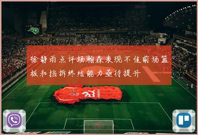 徐静雨点评杨瀚森表现不佳前场篮板和挡拆终结能力亟待提升