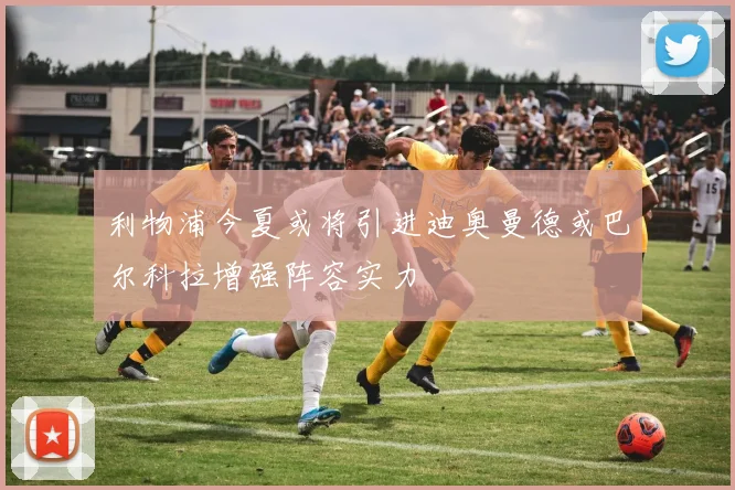 利物浦今夏或将引进迪奥曼德或巴尔科拉增强阵容实力