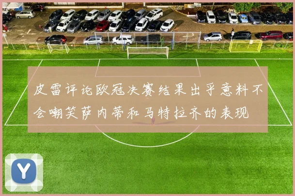 皮雷评论欧冠决赛结果出乎意料不会嘲笑萨内蒂和马特拉齐的表现
