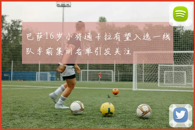 巴萨16岁小将通卡拉有望入选一线队季前集训名单引发关注
