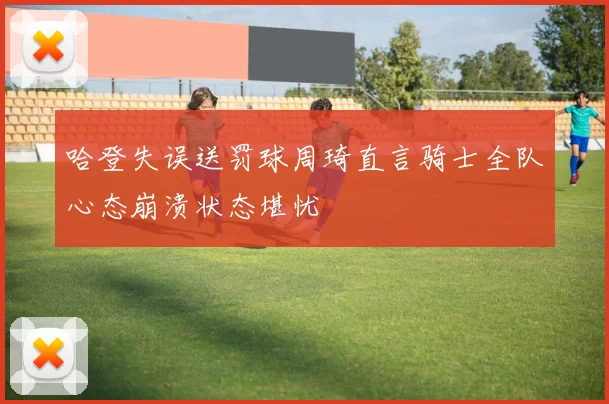 哈登失误送罚球周琦直言骑士全队心态崩溃状态堪忧