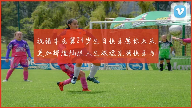 祝福李虎翼24岁生日快乐愿你未来更加辉煌灿烂人生旅途充满快乐与成功