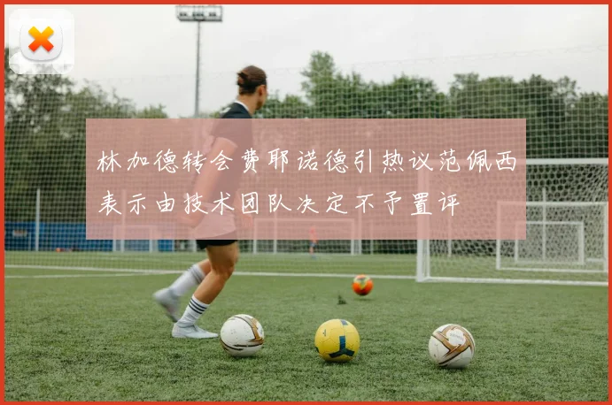 林加德转会费耶诺德引热议范佩西表示由技术团队决定不予置评