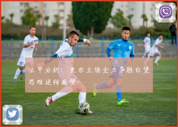 法甲分析：里尔主场全力争胜白堡恐难逆转局势