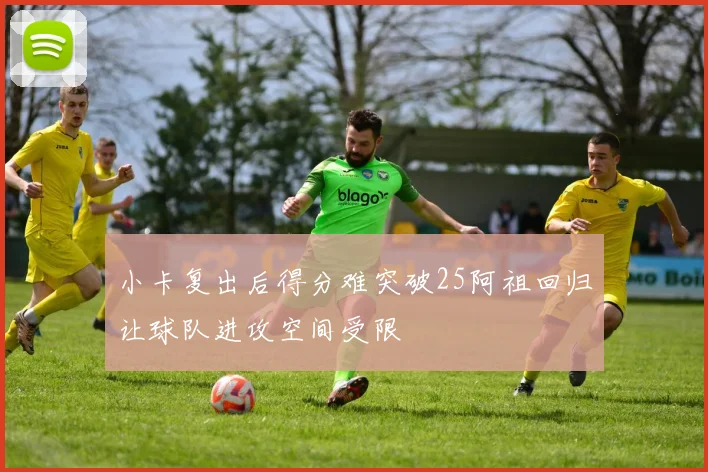 小卡复出后得分难突破25阿祖回归让球队进攻空间受限