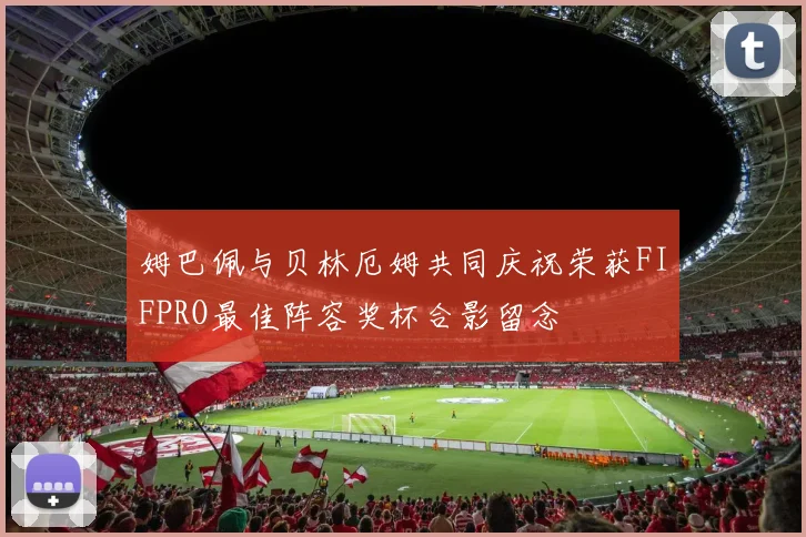 姆巴佩与贝林厄姆共同庆祝荣获FIFPRO最佳阵容奖杯合影留念