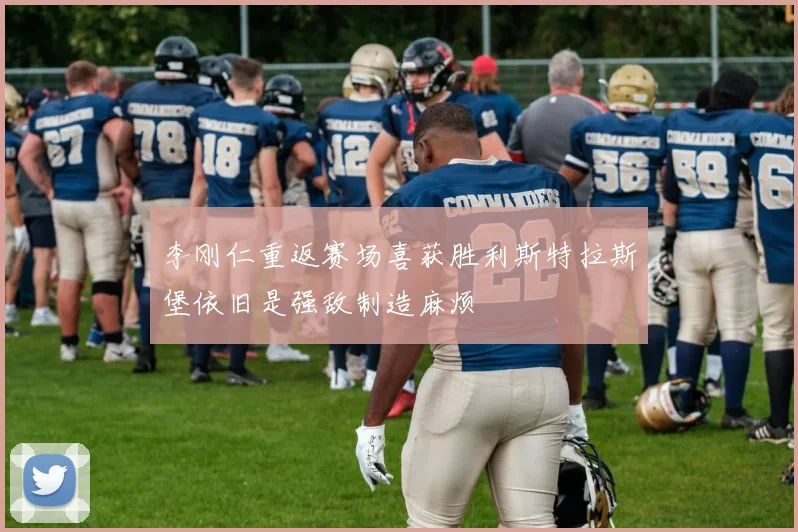 李刚仁重返赛场喜获胜利斯特拉斯堡依旧是强敌制造麻烦
