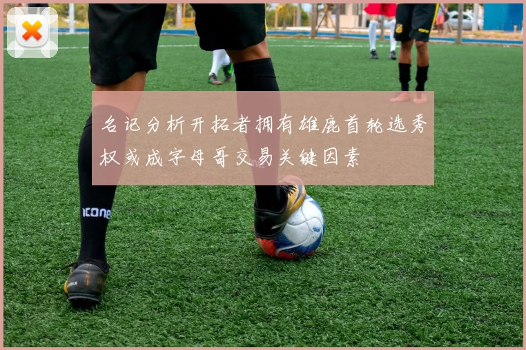 名记分析开拓者拥有雄鹿首轮选秀权或成字母哥交易关键因素