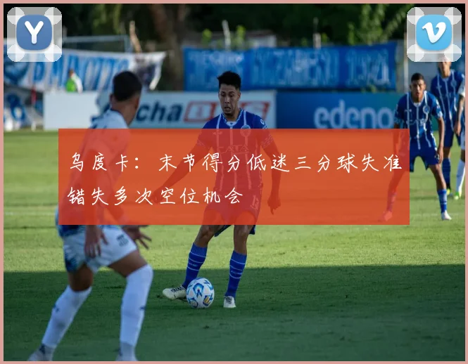 乌度卡：末节得分低迷三分球失准错失多次空位机会