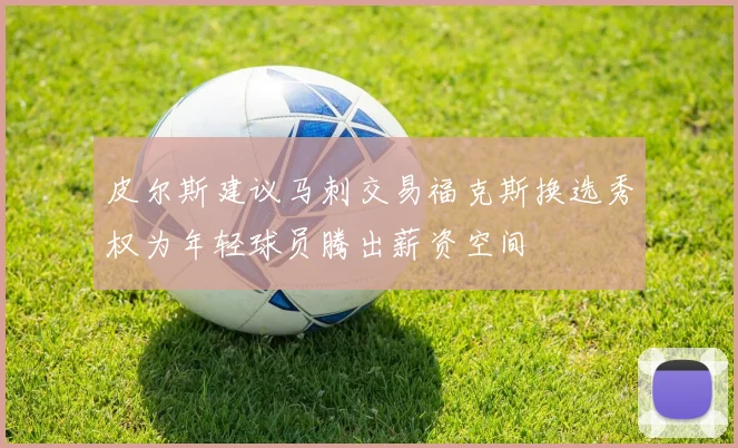 皮尔斯建议马刺交易福克斯换选秀权为年轻球员腾出薪资空间