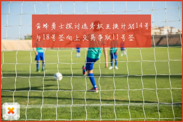 黄蜂勇士探讨选秀权互换计划14号与18号签向上交易争取11号签