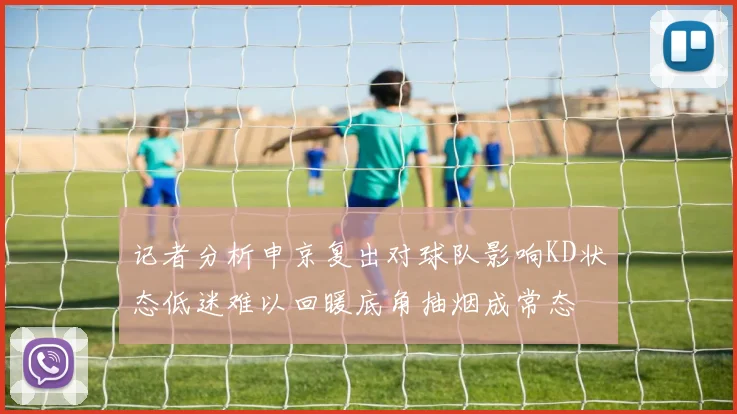 记者分析申京复出对球队影响KD状态低迷难以回暖底角抽烟成常态