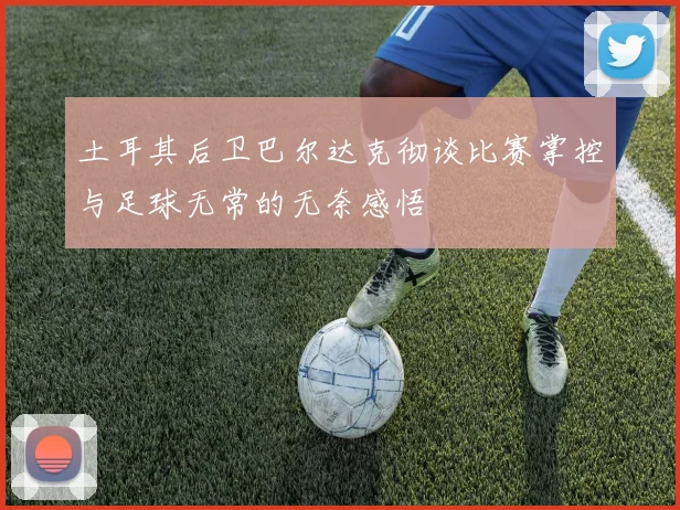 土耳其后卫巴尔达克彻谈比赛掌控与足球无常的无奈感悟