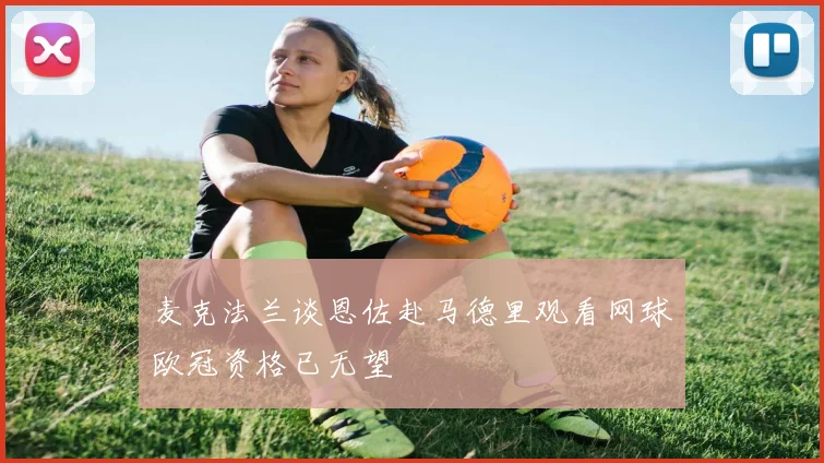 麦克法兰谈恩佐赴马德里观看网球欧冠资格已无望