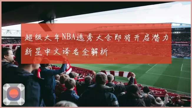 超级大年NBA选秀大会即将开启潜力新星中文译名全解析