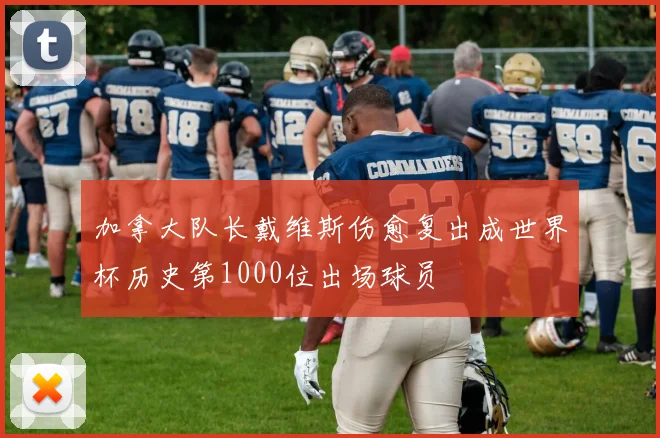 加拿大队长戴维斯伤愈复出成世界杯历史第1000位出场球员