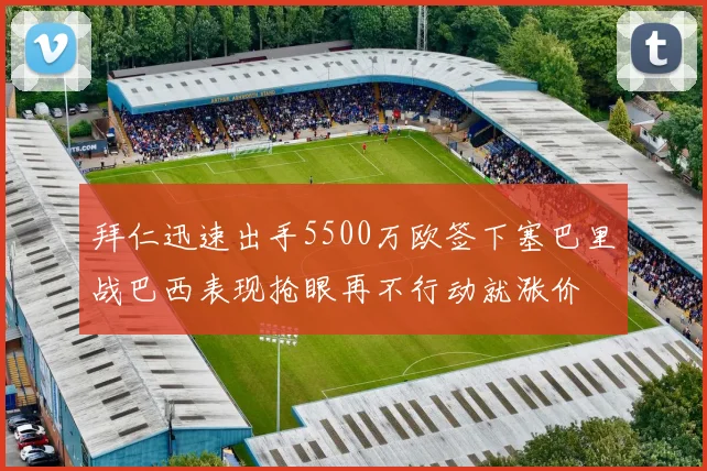 拜仁迅速出手5500万欧签下塞巴里战巴西表现抢眼再不行动就涨价