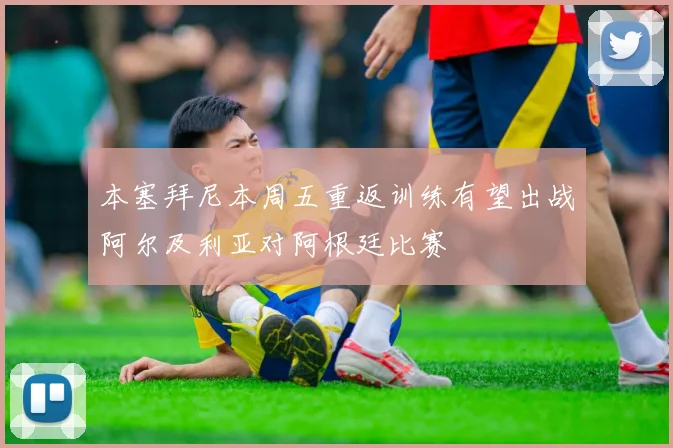 本塞拜尼本周五重返训练有望出战阿尔及利亚对阿根廷比赛
